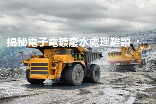 揭秘電子電鍍廢水處理難題？探尋綠色未來之路！